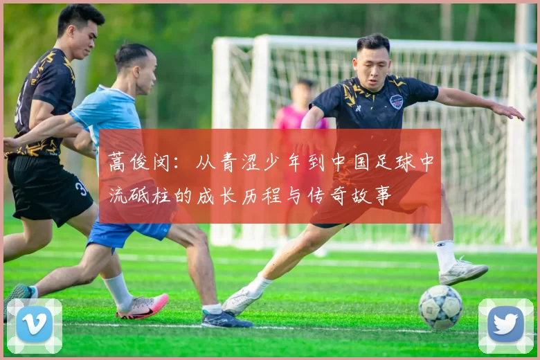 蒿俊闵：从青涩少年到中国足球中流砥柱的成长历程与传奇故事