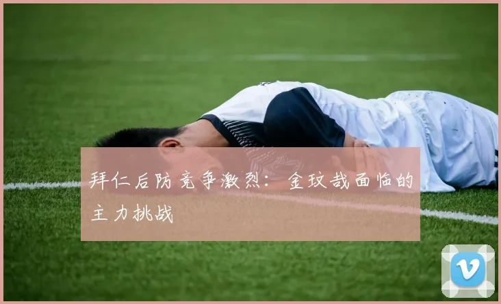 拜仁后防竞争激烈：金玟哉面临的主力挑战