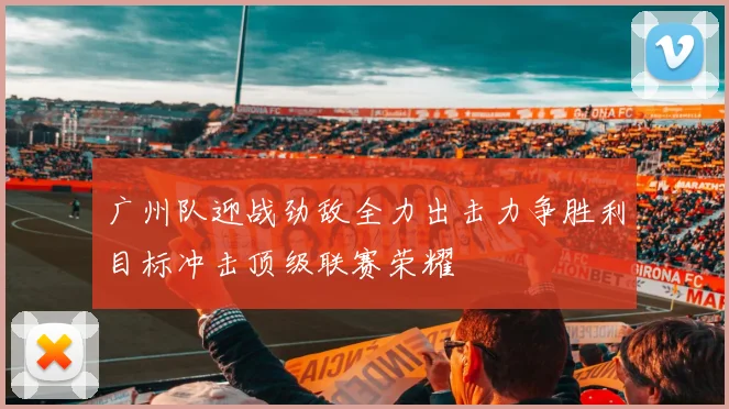 广州队迎战劲敌全力出击力争胜利目标冲击顶级联赛荣耀