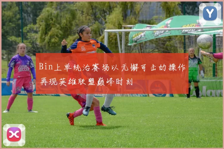 Bin上单统治赛场以无懈可击的操作再现英雄联盟巅峰时刻