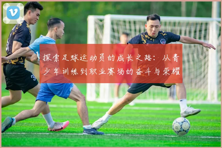 探索足球运动员的成长之路：从青少年训练到职业赛场的奋斗与荣耀