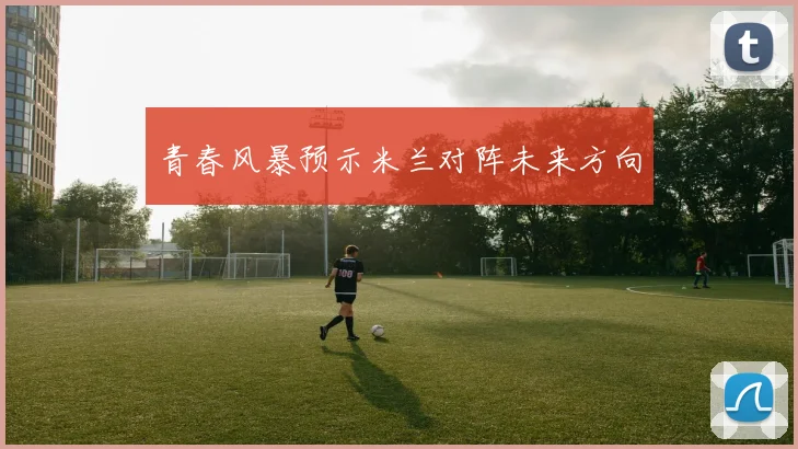 青春风暴预示米兰对阵未来方向