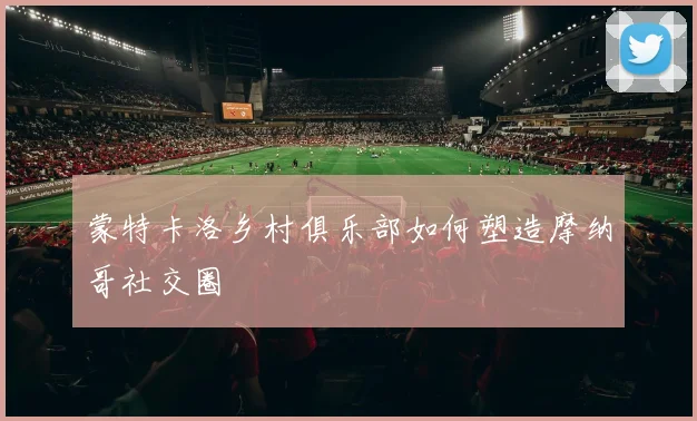 蒙特卡洛乡村俱乐部如何塑造摩纳哥社交圈