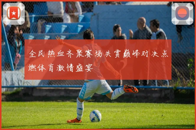 全民热血齐聚赛场共赏巅峰对决点燃体育激情盛宴