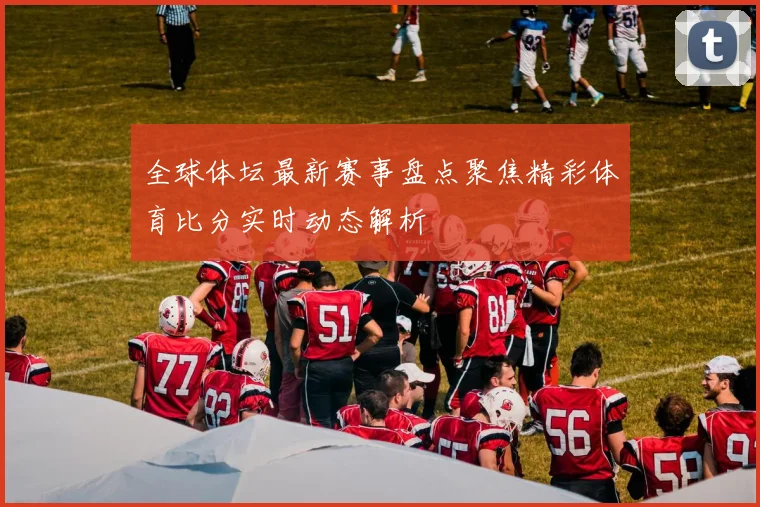 全球体坛最新赛事盘点聚焦精彩体育比分实时动态解析