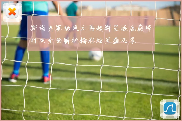 斯诺克赛场风云再起群星逐鹿巅峰对决全面解析精彩纷呈盛况录