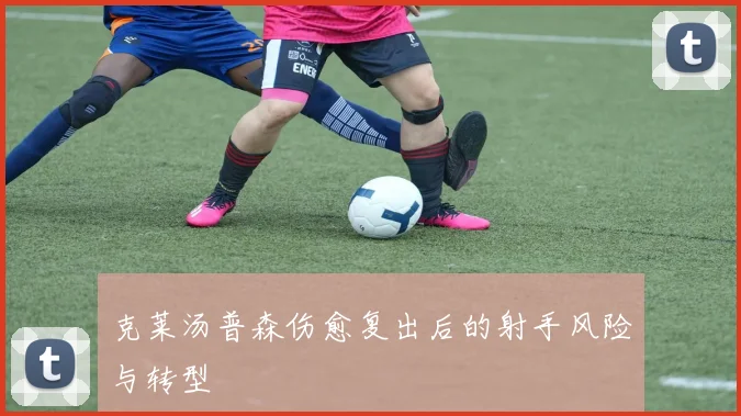 克莱汤普森伤愈复出后的射手风险与转型