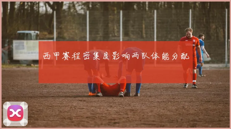 西甲赛程密集度影响两队体能分配