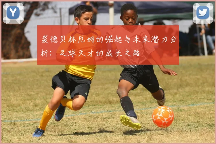 裘德贝林厄姆的崛起与未来潜力分析：足球天才的成长之路