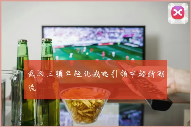 武汉三镇年轻化战略引领中超新潮流