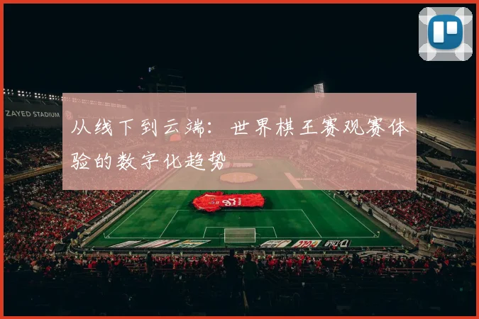 从线下到云端：世界棋王赛观赛体验的数字化趋势