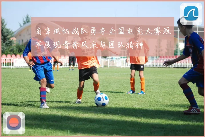 南京枫帆战队勇夺全国电竞大赛冠军展现青春风采与团队精神