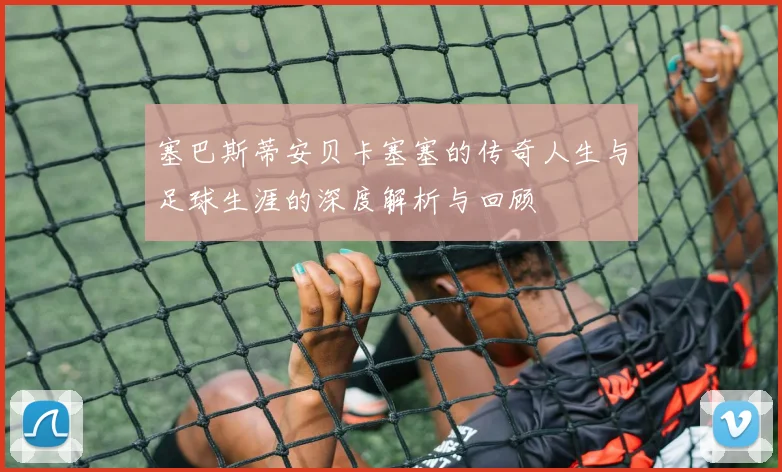 塞巴斯蒂安贝卡塞塞的传奇人生与足球生涯的深度解析与回顾