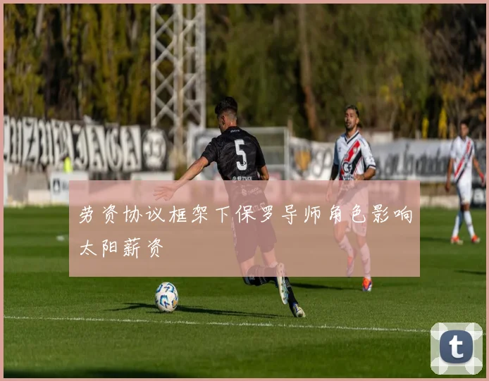 劳资协议框架下保罗导师角色影响太阳薪资