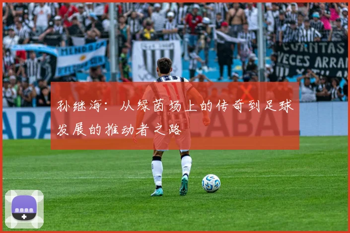 孙继海：从绿茵场上的传奇到足球发展的推动者之路