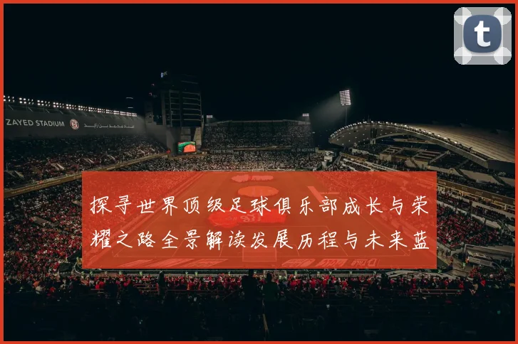 探寻世界顶级足球俱乐部成长与荣耀之路全景解读发展历程与未来蓝图