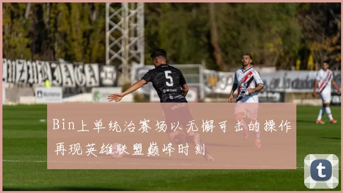 Bin上单统治赛场以无懈可击的操作再现英雄联盟巅峰时刻