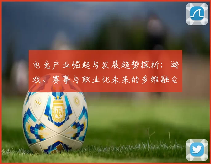 电竞产业崛起与发展趋势探析：游戏、赛事与职业化未来的多维融合