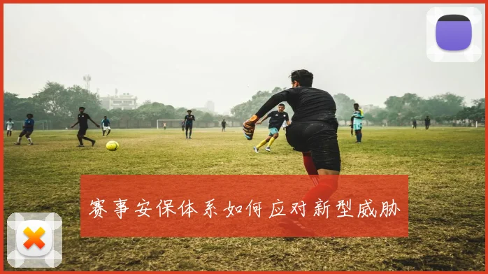 赛事安保体系如何应对新型威胁