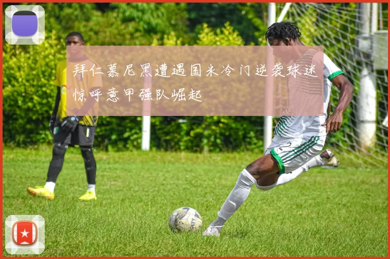 拜仁慕尼黑遭遇国米冷门逆袭球迷惊呼意甲强队崛起