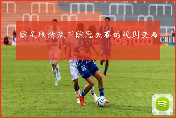 欧足联新政下欧冠决赛的规则变局