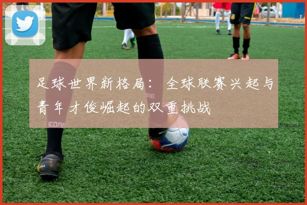 足球世界新格局：全球联赛兴起与青年才俊崛起的双重挑战