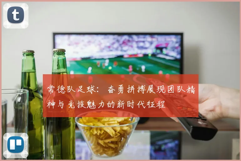 常德队足球：奋勇拼搏展现团队精神与竞技魅力的新时代征程