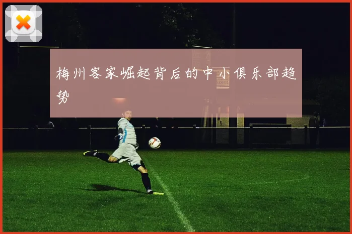 梅州客家崛起背后的中小俱乐部趋势