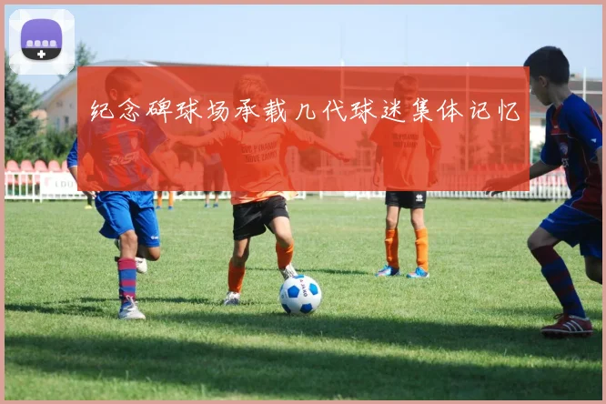 纪念碑球场承载几代球迷集体记忆
