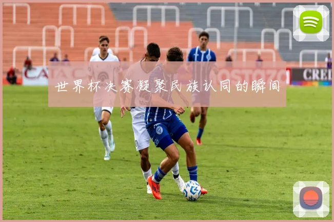 世界杯决赛凝聚民族认同的瞬间
