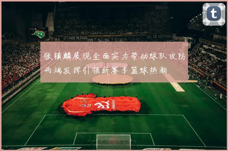 张镇麟展现全面实力带动球队攻防两端发挥引领新赛季篮球热潮