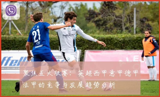 聚焦五大联赛：英超西甲意甲德甲法甲的竞争与发展趋势分析