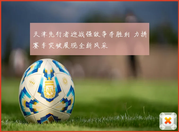 天津先行者迎战强敌争夺胜利 力拼赛季突破展现全新风采