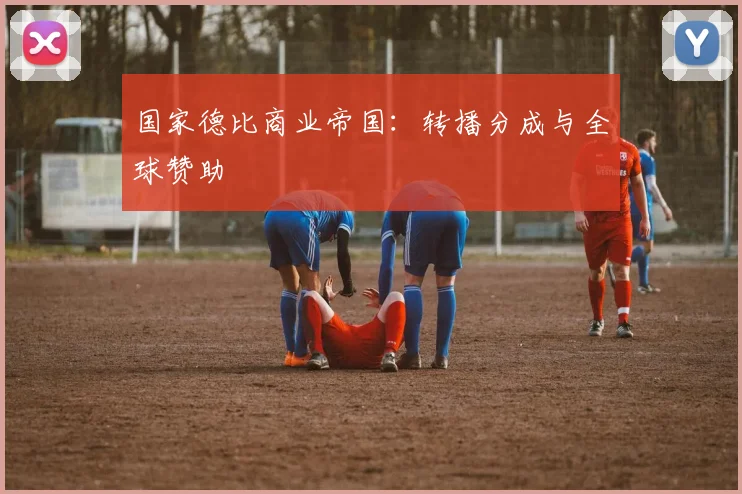国家德比商业帝国：转播分成与全球赞助