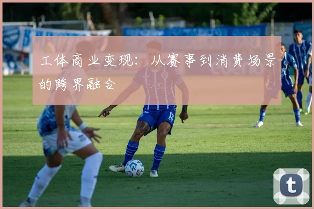 工体商业变现：从赛事到消费场景的跨界融合